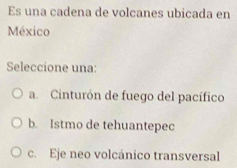 Es una cadena de volcanes ubicada en
México
Seleccione una:
a. Cinturón de fuego del pacífico
b. Istmo de tehuantepec
c. Eje neo volcánico transversal