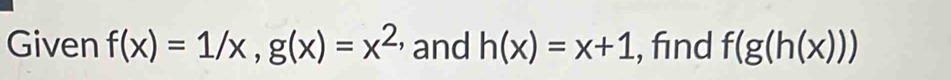 Given f(x)=1/x, g(x)=x^(2,) and h(x)=x+1 , find f(g(h(x)))