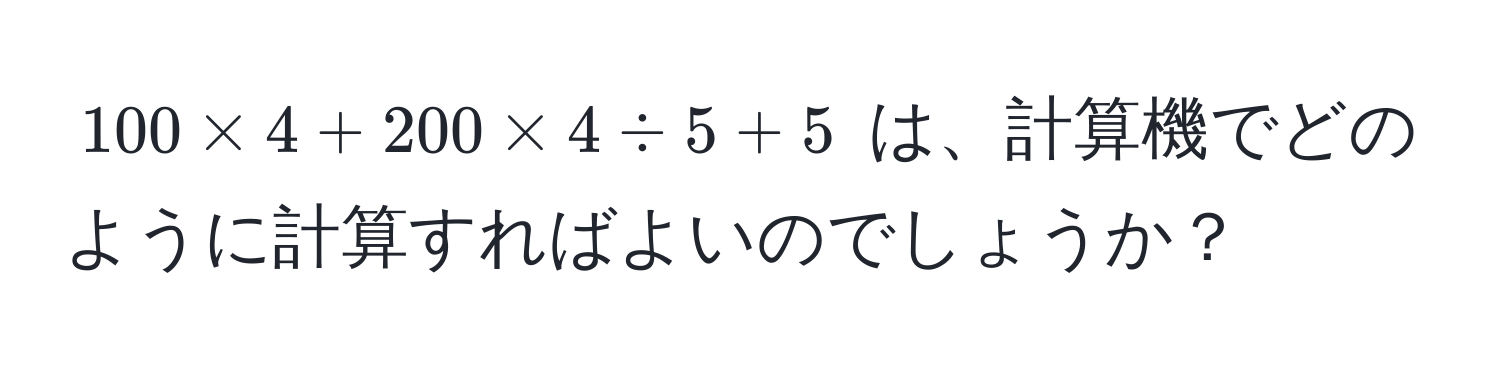 $100 * 4 + 200 * 4 / 5 + 5$ は、計算機でどのように計算すればよいのでしょうか？