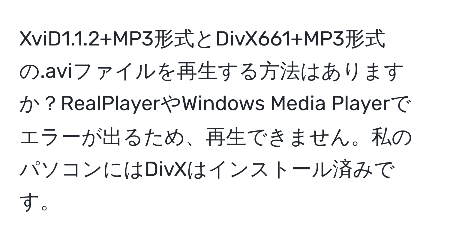 XviD1.1.2+MP3形式とDivX661+MP3形式の.aviファイルを再生する方法はありますか？RealPlayerやWindows Media Playerでエラーが出るため、再生できません。私のパソコンにはDivXはインストール済みです。