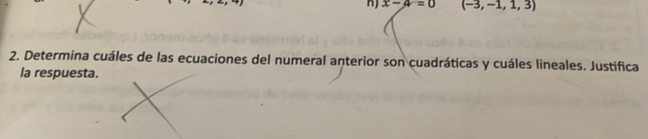 x-4=0 (-3,-1,1,3)
2. Determina cuáles de las ecuaciones del numeral anterior son cuadráticas y cuáles lineales. Justifica 
la respuesta.