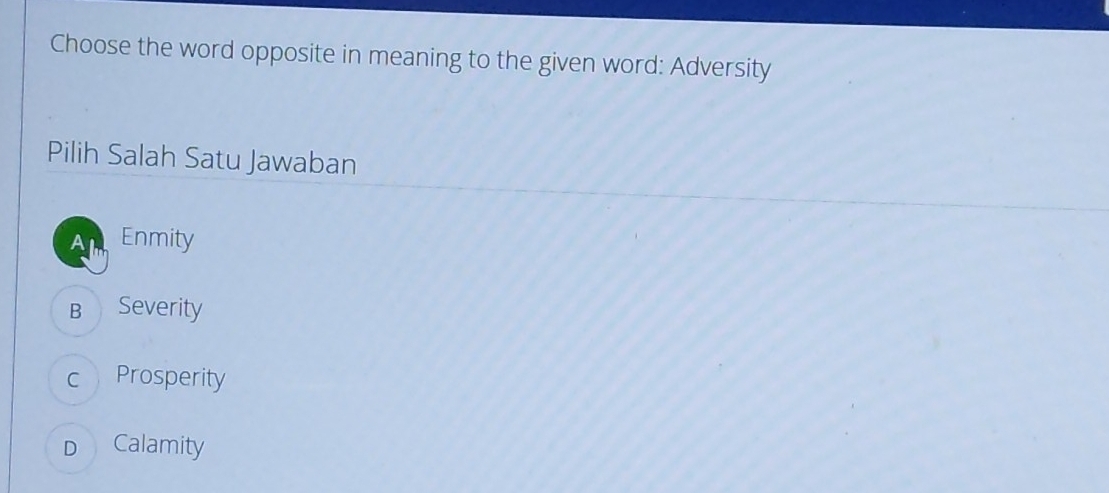 Choose the word opposite in meaning to the given word: Adversity
Pilih Salah Satu Jawaban
Enmity
Bì Severity
c Prosperity
D Calamity