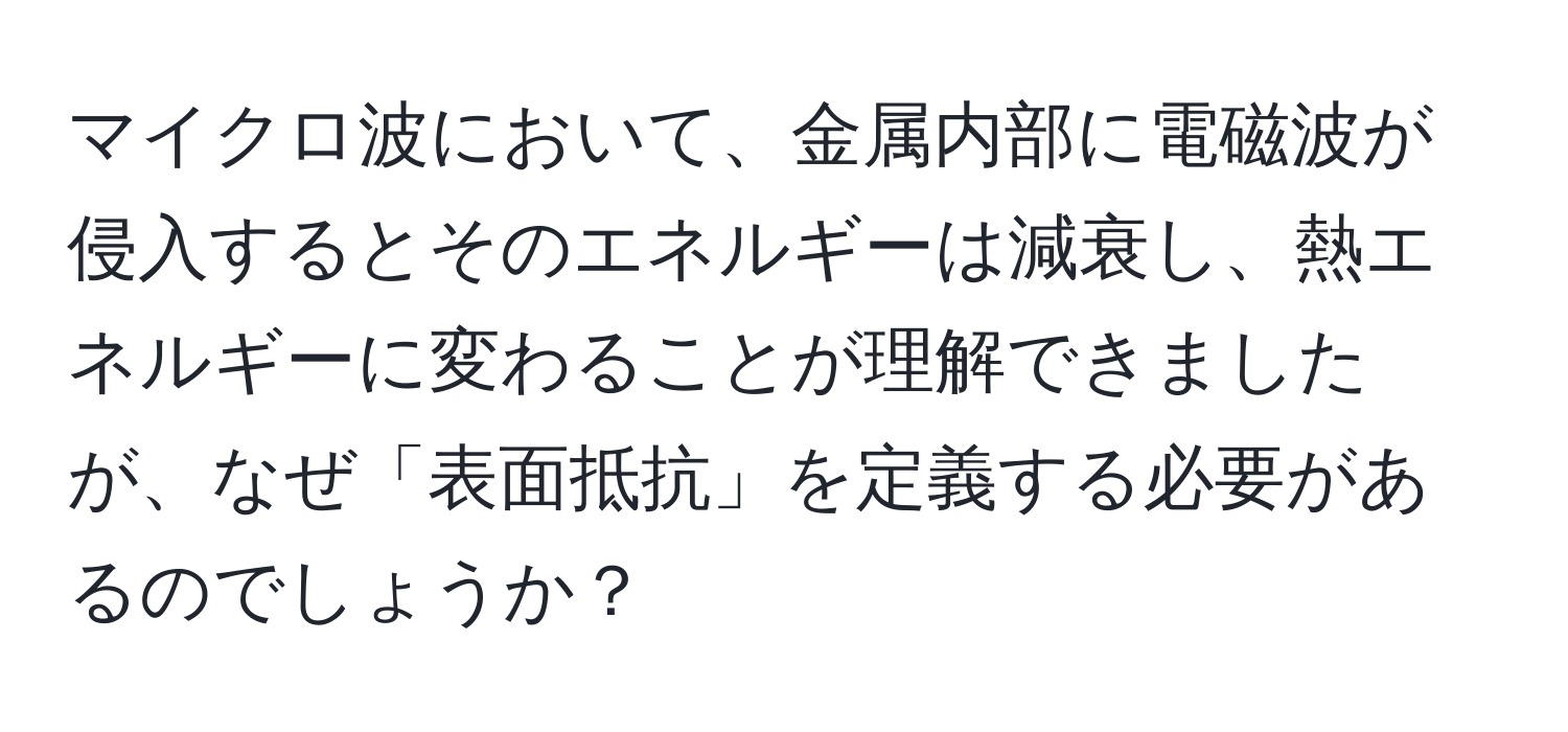 マイクロ波において、金属内部に電磁波が侵入するとそのエネルギーは減衰し、熱エネルギーに変わることが理解できましたが、なぜ「表面抵抗」を定義する必要があるのでしょうか？