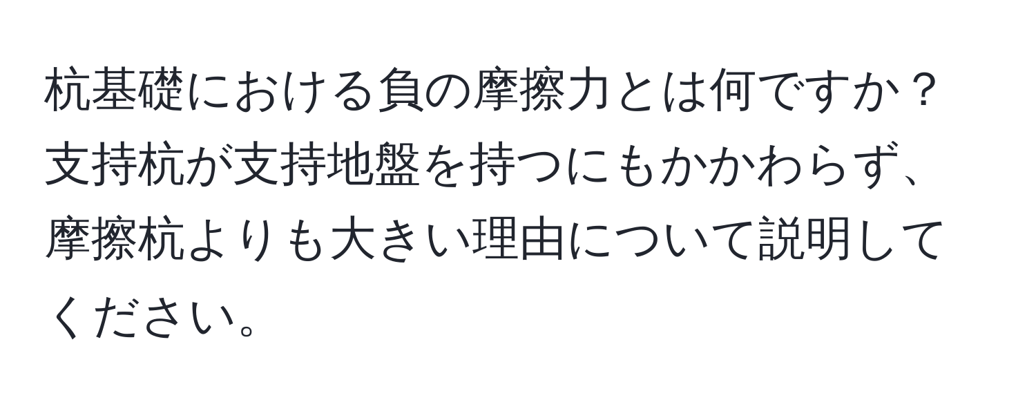 杭基礎における負の摩擦力とは何ですか？支持杭が支持地盤を持つにもかかわらず、摩擦杭よりも大きい理由について説明してください。