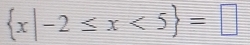  x|-2≤ x<5 =□