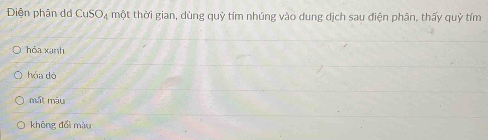 Điện phân dd CuSO_4 một thời gian, dùng quỳ tím nhúng vào dung dịch sau điện phân, thấy quỳ tím
hóa xanh
hóa đỏ
mất màu
không đổi màu