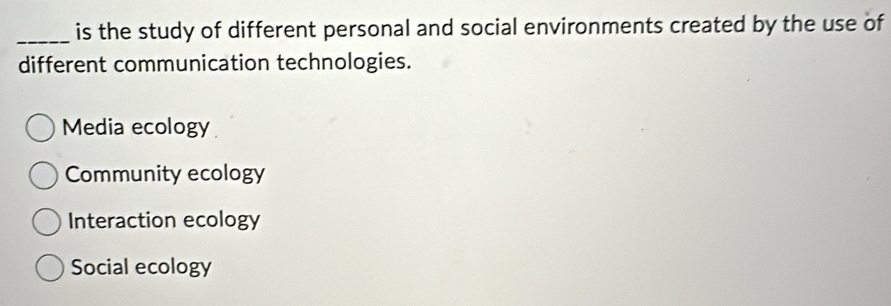 is the study of different personal and social environments created by the use of
different communication technologies.
Media ecology
Community ecology
Interaction ecology
Social ecology