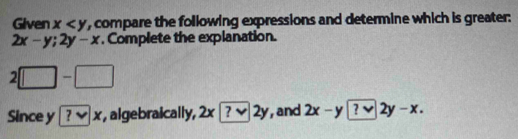 Given x , compare the following expressions and determine which is greater:
2x-y; 2y-x. Complete the explanation.
2□ -□
Since y ?vee |x , algebraically, 2x ?vee vee 2y , and 2x-y ?vee 2y-x.