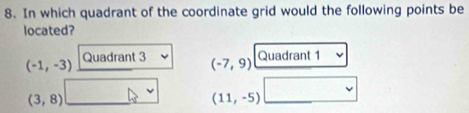 In which quadrant of the coordinate grid would the following points be
located?
(-1,-3) Quadrant 3 Quadrant 1
(-7,9)
(3,8)
(11,-5)