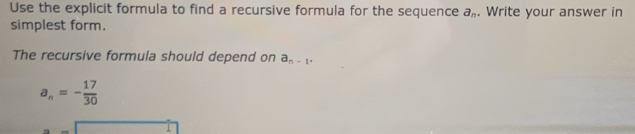 Use the explicit formula to find a recursive formula for the sequence a_n. Write your answer in
simplest form.
The recursive formula should depend on a_n-1.
a_n=- 17/30 
-