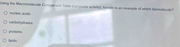 Using the Macromolecule Comparison Table (cut-paste activity), keratin is an example of which biomolecule?
nucleic acids
carbohydrates
proteins
lipids