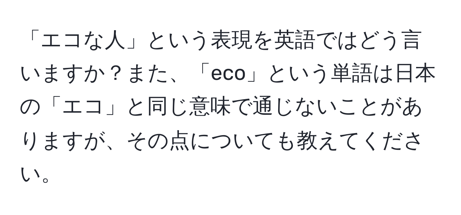 「エコな人」という表現を英語ではどう言いますか？また、「eco」という単語は日本の「エコ」と同じ意味で通じないことがありますが、その点についても教えてください。