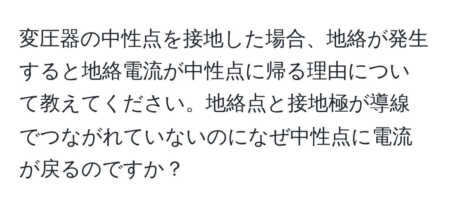 変圧器の中性点を接地した場合、地絡が発生すると地絡電流が中性点に帰る理由について教えてください。地絡点と接地極が導線でつながれていないのになぜ中性点に電流が戻るのですか？