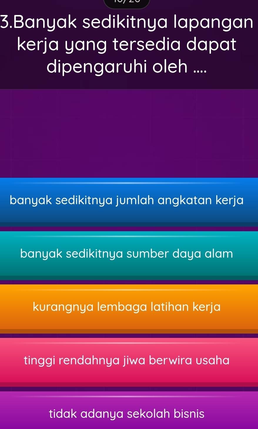 Banyak sedikitnya lapangan
kerja yang tersedia dapat
dipengaruhi oleh ....
banyak sedikitnya jumlah angkatan kerja
banyak sedikitnya sumber daya alam
kurangnya lembaga latihan kerja
tinggi rendahnya jiwa berwira usaha
tidak adanya sekolah bisnis