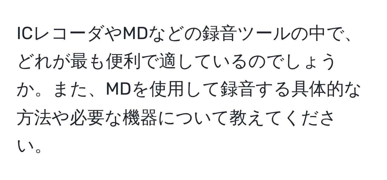 ICレコーダやMDなどの録音ツールの中で、どれが最も便利で適しているのでしょうか。また、MDを使用して録音する具体的な方法や必要な機器について教えてください。