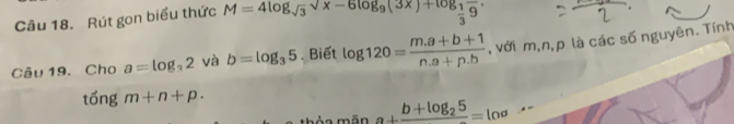 Rút gon biểu thức M=4log _sqrt(3)sqrt(x-6log _9)(3x)+log _ 1/3 frac 9.
Câu 19. Cho a=log _32 và b=log _35. Biết log 120= (m.a+b+1)/n.a+p.b  , với m,n, p là các số nguyên. Tính 
tổng m+n+p. 
m o mān a+frac b+log _25=log