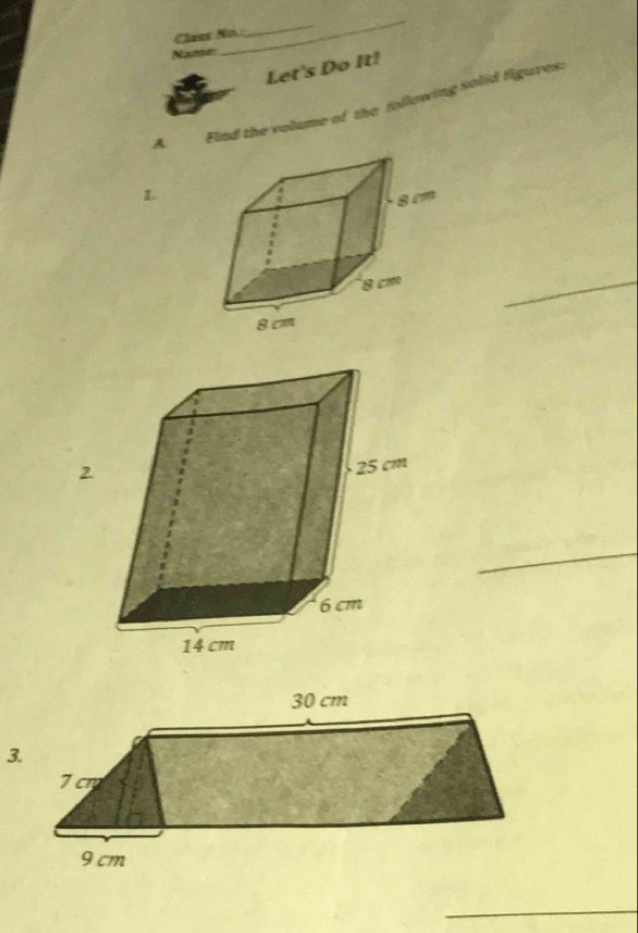 Class No. 
_ 
Name 
_ 
Let's Do It! 
A. Find the volume of the following solid figures: 
1 
_ 
2 
_ 
3. 
_