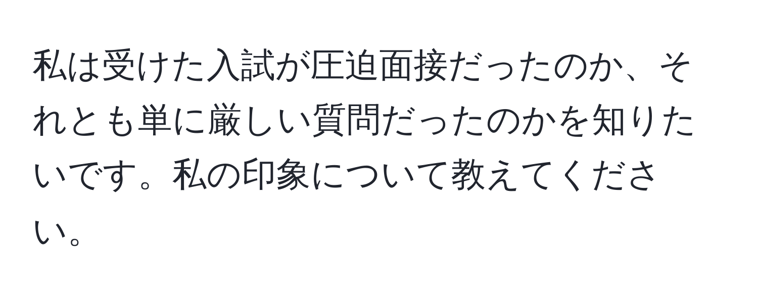 私は受けた入試が圧迫面接だったのか、それとも単に厳しい質問だったのかを知りたいです。私の印象について教えてください。