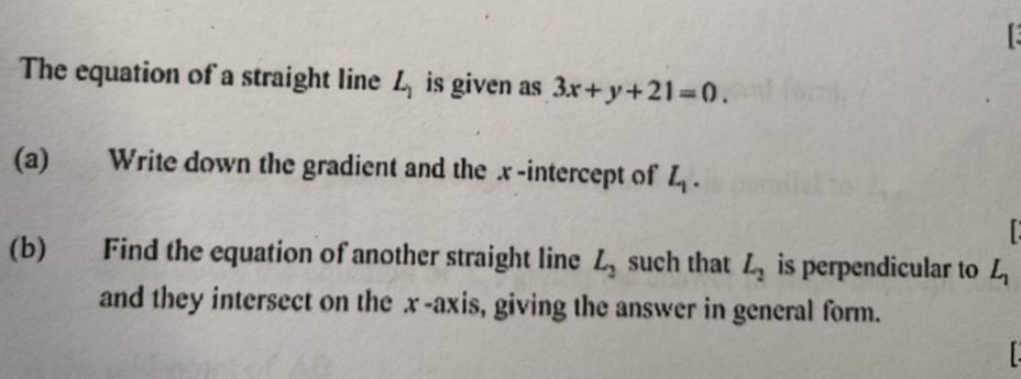 The equation of a straight line L_1 is given as 3x+y+21=0. 
(a) Write down the gradient and the x-intercept of L_1. 

(b) Find the equation of another straight line L_2 such that L_2 is perpendicular to L_1
and they intersect on the x-axis, giving the answer in general form.