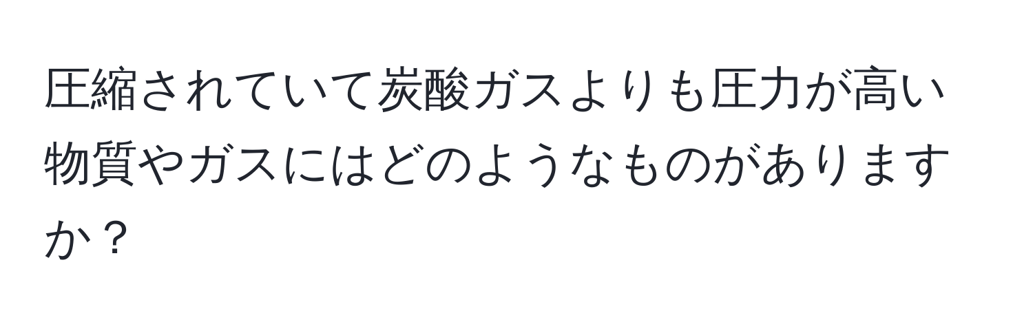 圧縮されていて炭酸ガスよりも圧力が高い物質やガスにはどのようなものがありますか？