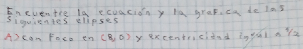 Eneventre 1g ecuacion y ia graf, ca de las 
siquientes elipses 
A) con Foco en (8,0) vexcentricidad iggúl ay2