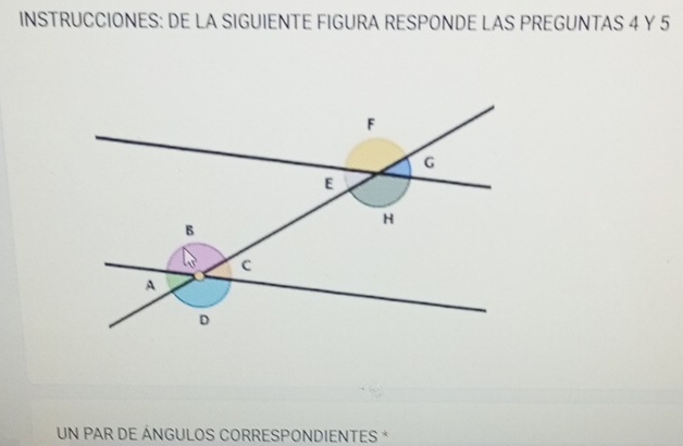 INSTRUCCIONES: DE LA SIGUIENTE FIGURA RESPONDE LAS PREGUNTAS 4 Y 5
UN PAR DE ÁNGULOS CORRESPONDIENTES *