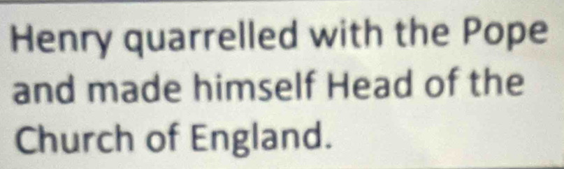 Henry quarrelled with the Pope 
and made himself Head of the 
Church of England.