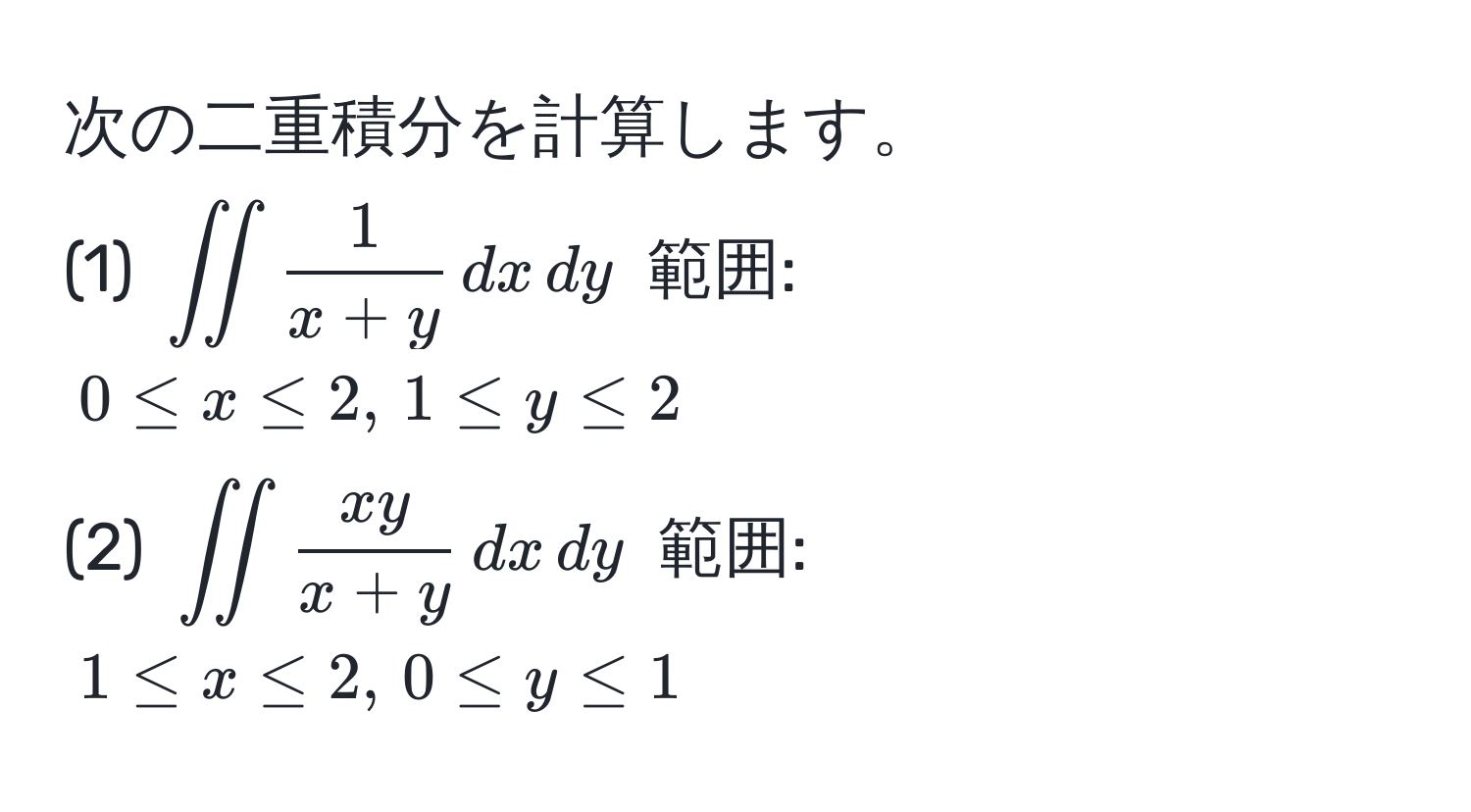 次の二重積分を計算します。  
(1) (iint  1/x+y  , dx , dy) 範囲: (0 ≤ x ≤ 2, , 1 ≤ y ≤ 2)  
(2) (iint  xy/x+y  , dx , dy) 範囲: (1 ≤ x ≤ 2, , 0 ≤ y ≤ 1)