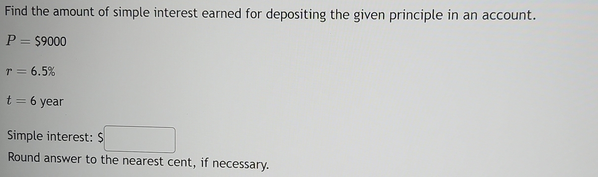 Find the amount of simple interest earned for depositing the given principle in an account.
P=$9000
r=6.5%
t=6 year
Simple interest: $□
Round answer to the nearest cent, if necessary.