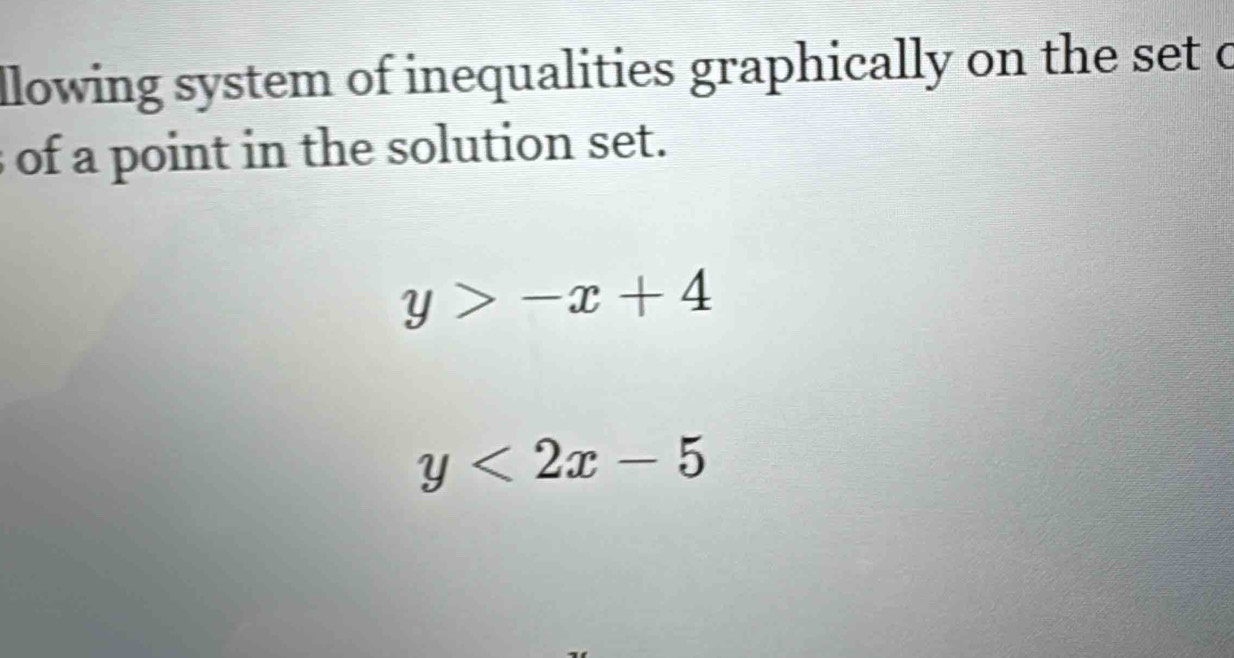 llowing system of inequalities graphically on the set c
of a point in the solution set.
y>-x+4
y<2x-5</tex>