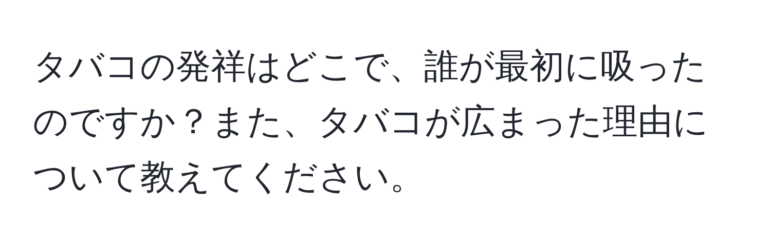 タバコの発祥はどこで、誰が最初に吸ったのですか？また、タバコが広まった理由について教えてください。