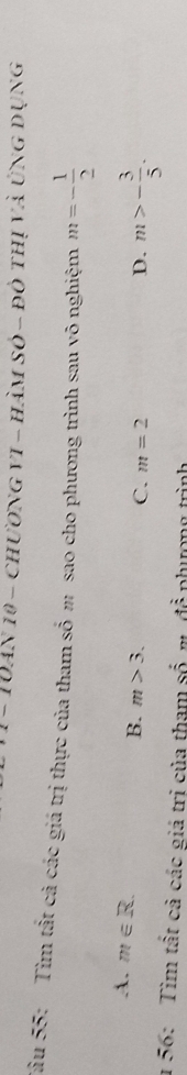 10An 10 - chương vI - hàm só - đô thị và ứng dụng
Tâu 55: Tìm tắt cả các giá trị thực của tham số m sao cho phương trình sau vô nghiệm m=- 1/2 
A. m∈ R.
B. m>3.
C. m=2 D. m>- 3/5 . 
1 56: Tìm tất cả các giá trị của tham shat on nlrong trinh