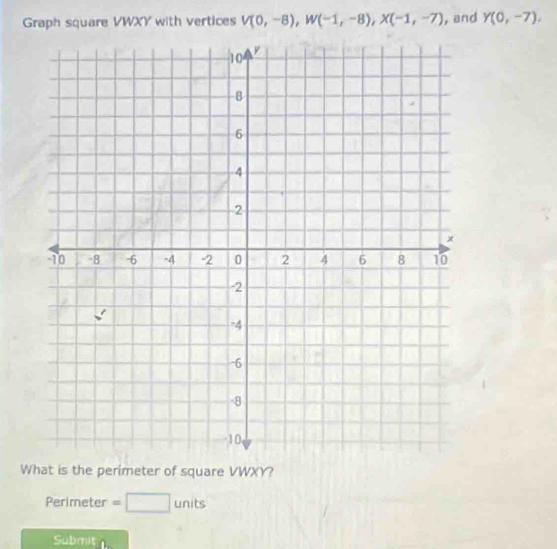 Graph square VWXY with vertices V(0,-8), W(-1,-8), X(-1,-7) , and Y(0,-7). 
What is the perimeter of square VWXY? 
Perimeter = units 
Submit