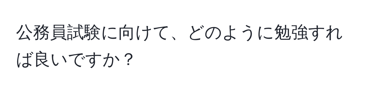 公務員試験に向けて、どのように勉強すれば良いですか？