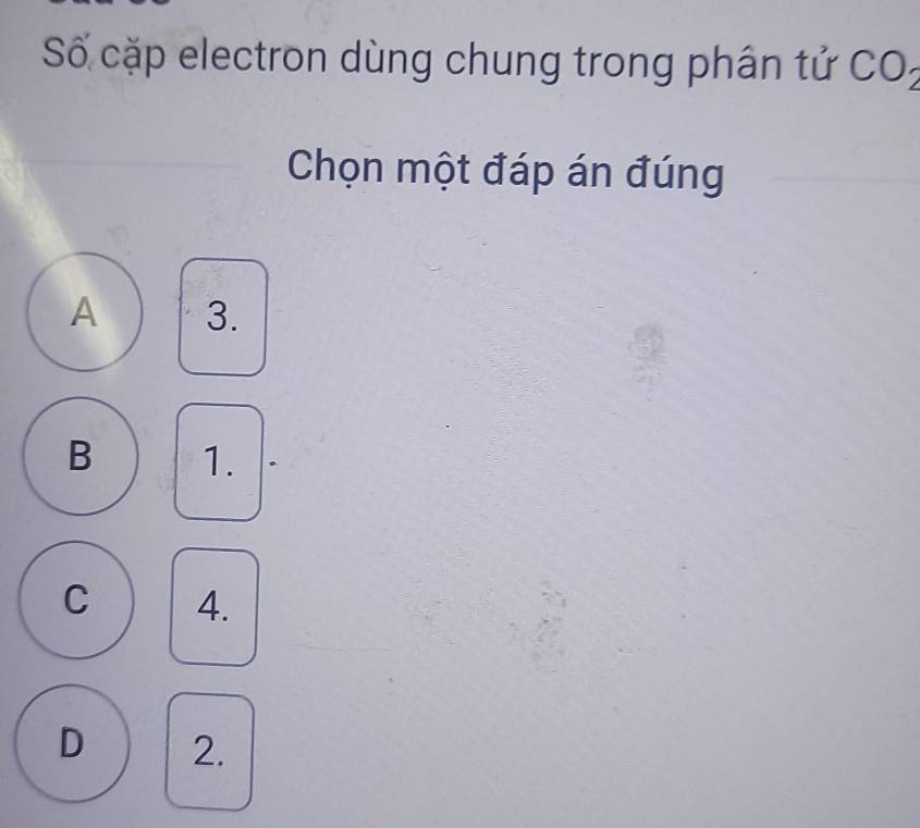 Số cặp electron dùng chung trong phân tử COz
Chọn một đáp án đúng
A 3.
B 1.
C 4.
D 2.