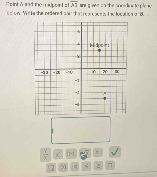 Point A and the midpoint of overline AB are given on the coordinate plane 
below. Write the ordered pair that represents the location of B.
 Y/X |x^2 f(x) sqrt(x) X_n
1 (x |X| ≥ π