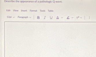 Describe the appearance of a pathologic Q wave. 
Edit View Insert Format Tools Table 
12pt Paragraph B I T