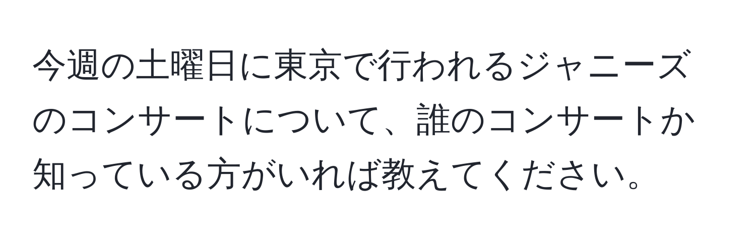 今週の土曜日に東京で行われるジャニーズのコンサートについて、誰のコンサートか知っている方がいれば教えてください。