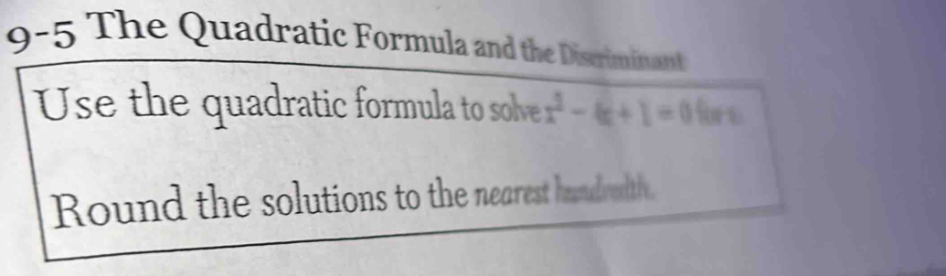 9-5 The Quadratic Formula and the Discriminant 
Use the quadratic formula to solve x^2-4x+1=0 fore 
Round the solutions to the nearest handredtly.