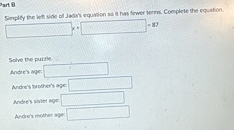 Simplify the left side of Jada's equation so it has fewer terms. Complete the equation. 
frac ^□  d= □ /□   x+□ =87
Solve the puzzle. 
1511110 
Andre's age: 
Andre's brother's age: 
Andre's sister age: ^34
Andre's mother age: □ x_□ 