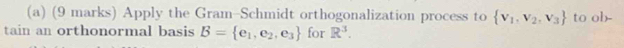 Apply the Gram-Schmidt orthogonalization process to  v_1,v_2,v_3 to ob- 
tain an orthonormal basis B= e_1,e_2,e_3 for R^3.