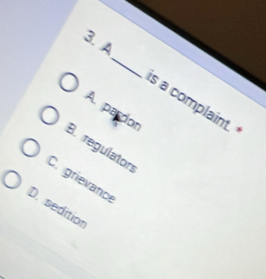 A
is a complaint.
A. pardon
B. regulaton
Cr grievance
D. sedition