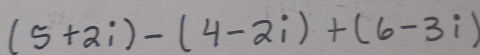 (5+2i)-(4-2i)+(6-3i)