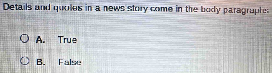 Details and quotes in a news story come in the body paragraphs.
A. True
B. False