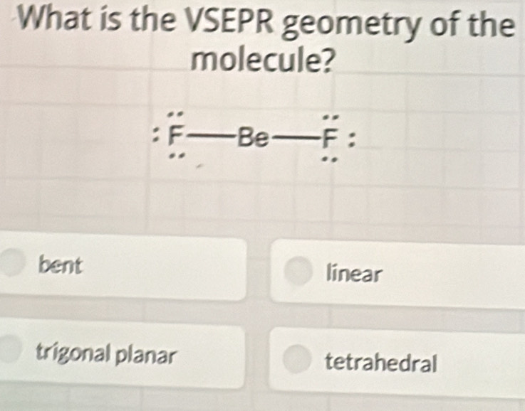 What is the VSEPR geometry of the
molecule?
:F Be F :
bent linear
trigonal planar tetrahedral