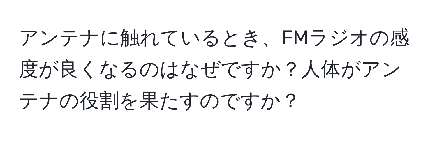 アンテナに触れているとき、FMラジオの感度が良くなるのはなぜですか？人体がアンテナの役割を果たすのですか？