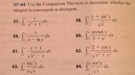 57-64 Use the Comparison Theorem to determine whether the 
integral is convergent or divergent. 
57. ∈t _0^((∈fty)frac x)x^3+1dx 58. ∈t _1^((∈fty)frac 1+sin ^2)xsqrt(x)dx
59. ∈t _2^((∈fty)frac 1)x-ln xdx 60. ∈t _0^((∈fty)frac arctan x)2+e^xdx
61. ∈t _1^((∈fty)frac x+1)sqrt(x^4-x)dx 62. ∈t _1^(=frac 2+cos x)sqrt(x^4+x^2)dx
63. ∈t _0^(1frac sec ^2)xxsqrt(x)dx 64. ∈t _0^((π)frac sin ^2)xsqrt(x)dx