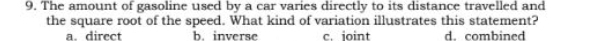 The amount of gasoline used by a car varies directly to its distance travelled and
the square root of the speed. What kind of variation illustrates this statement?
a. direct b. inverse c. ioint d. combined