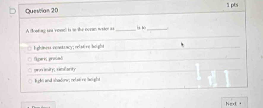 A floating sea vessel is to the ocean water as _is to_ .
lightness constancy; relative height
figure; ground
proximity; similarity
light and shadow; relative beight
Next