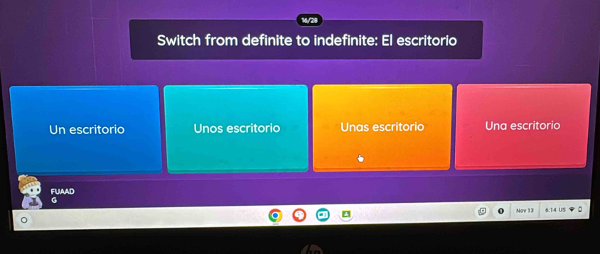 16/28
Switch from definite to indefinite: El escritorio
Un escritorio Unos escritorio Unas escritorio Una escritorio
FUAAD
G
Nov 13 6:14 us